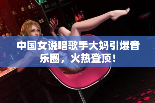 中国女说唱歌手大妈引爆音乐圈，火热登顶！