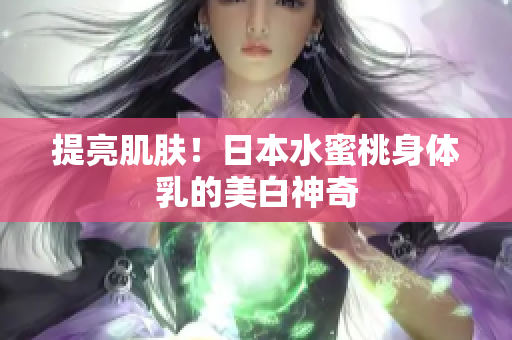 提亮肌肤！日本水蜜桃身体乳的美白神奇