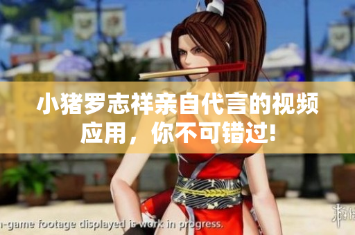 小猪罗志祥亲自代言的视频应用，你不可错过!