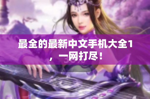 最全的最新中文手机大全1，一网打尽！