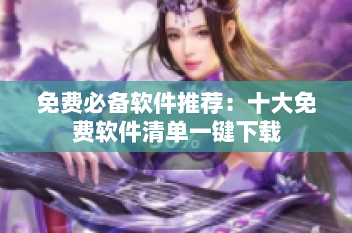 免费必备软件推荐：十大免费软件清单一键下载