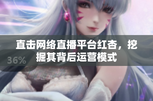 直击网络直播平台红杏，挖掘其背后运营模式