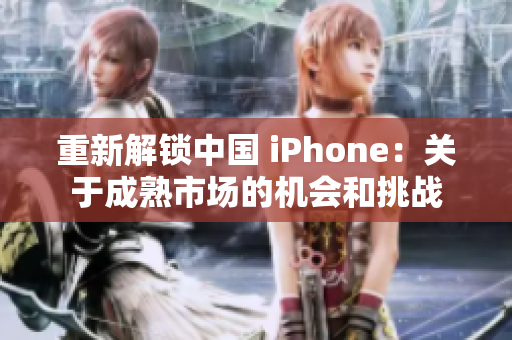 重新解锁中国 iPhone：关于成熟市场的机会和挑战