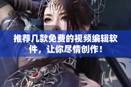 推荐几款免费的视频编辑软件，让你尽情创作！