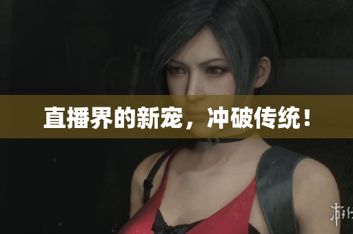 直播界的新宠，冲破传统！