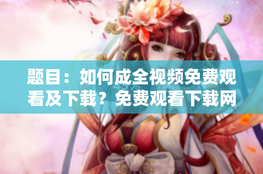 题目：如何成全视频免费观看及下载？免费观看下载网络视频的必要攻略