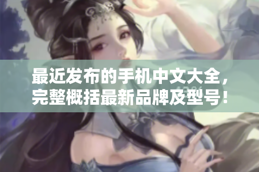 最近发布的手机中文大全，完整概括最新品牌及型号！