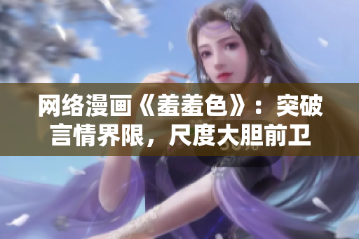 网络漫画《羞羞色》：突破言情界限，尺度大胆前卫