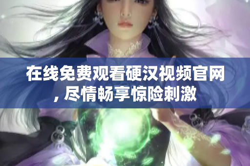 在线免费观看硬汉视频官网, 尽情畅享惊险刺激