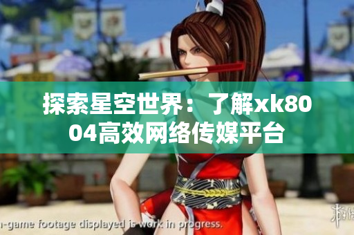探索星空世界：了解xk8004高效网络传媒平台