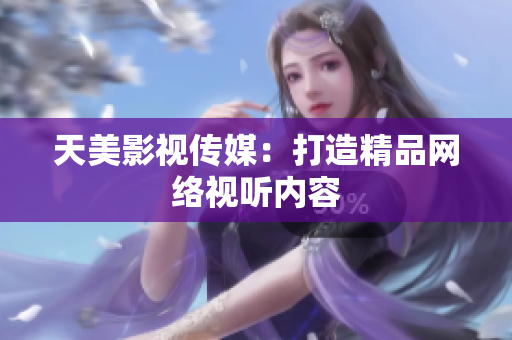 天美影视传媒：打造精品网络视听内容