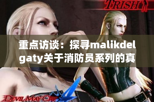 重点访谈：探寻malikdelgaty关于消防员系列的真实故事