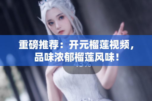 重磅推荐：开元榴莲视频，品味浓郁榴莲风味！
