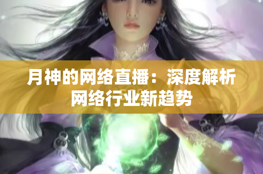 月神的网络直播：深度解析网络行业新趋势