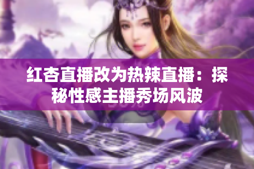红杏直播改为热辣直播：探秘性感主播秀场风波