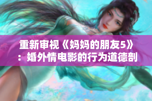 重新审视《妈妈的朋友5》：婚外情电影的行为道德剖析