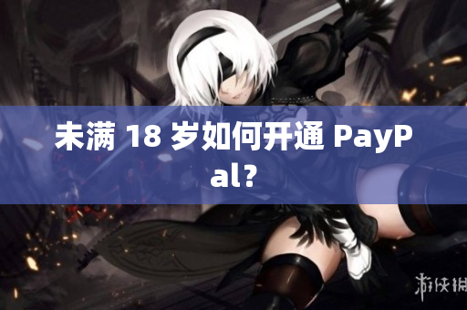 未满 18 岁如何开通 PayPal？