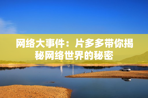 网络大事件：片多多带你揭秘网络世界的秘密