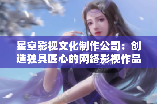 星空影视文化制作公司：创造独具匠心的网络影视作品