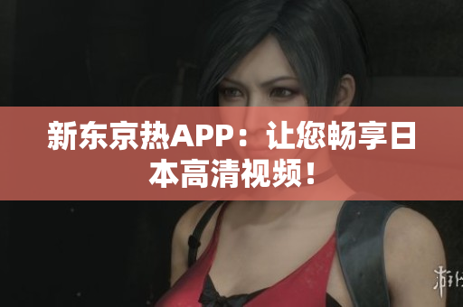 新东京热APP：让您畅享日本高清视频！