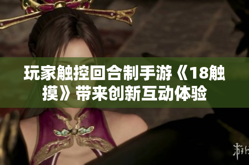 玩家触控回合制手游《18触摸》带来创新互动体验