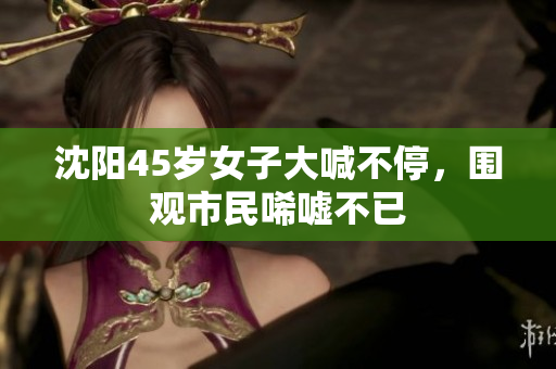 沈阳45岁女子大喊不停，围观市民唏嘘不已