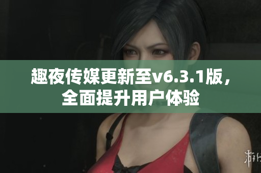 趣夜传媒更新至v6.3.1版，全面提升用户体验