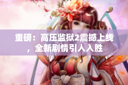 重磅：高压监狱2震撼上线，全新剧情引人入胜