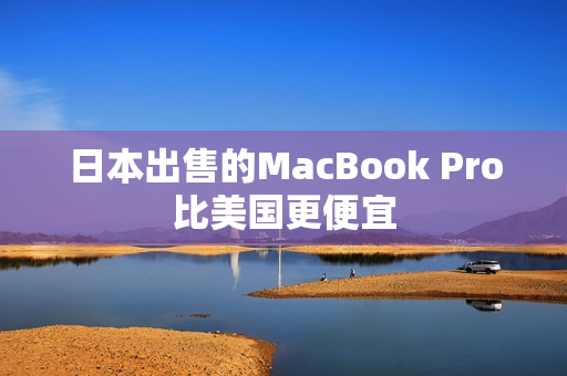 日本出售的MacBook Pro比美国更便宜