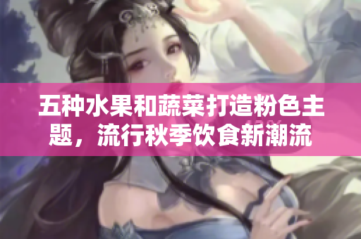 五种水果和蔬菜打造粉色主题，流行秋季饮食新潮流