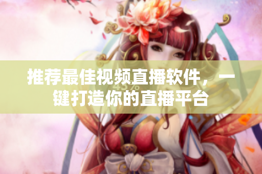 推荐最佳视频直播软件，一键打造你的直播平台