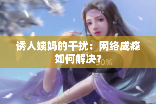 诱人姨妈的干扰：网络成瘾如何解决？