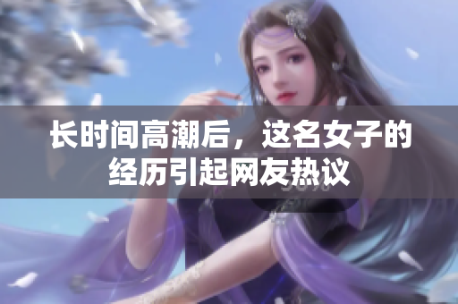 长时间高潮后，这名女子的经历引起网友热议