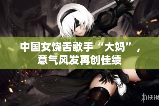 中国女饶舌歌手“大妈”，意气风发再创佳绩