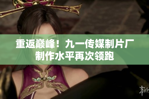 重返巅峰！九一传媒制片厂制作水平再次领跑
