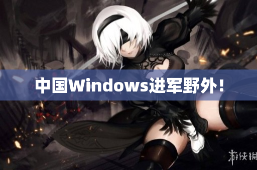 中国Windows进军野外！