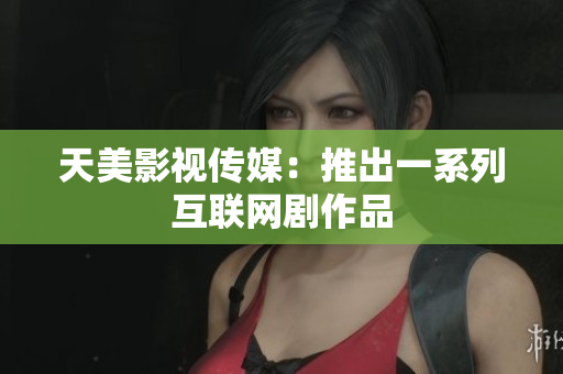 天美影视传媒：推出一系列互联网剧作品