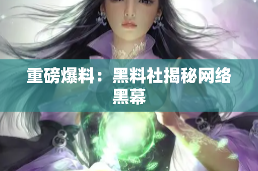 重磅爆料：黑料社揭秘网络黑幕