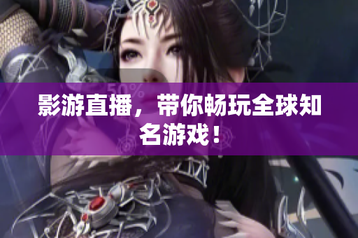 影游直播，带你畅玩全球知名游戏！