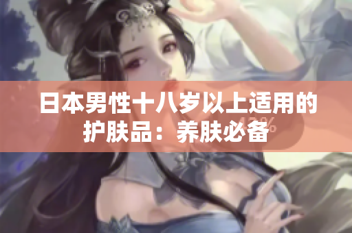 日本男性十八岁以上适用的护肤品：养肤必备