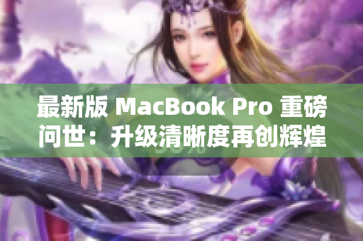 最新版 MacBook Pro 重磅问世：升级清晰度再创辉煌！