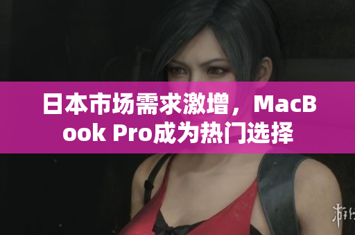 日本市场需求激增，MacBook Pro成为热门选择