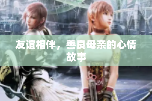 友谊相伴，善良母亲的心情故事