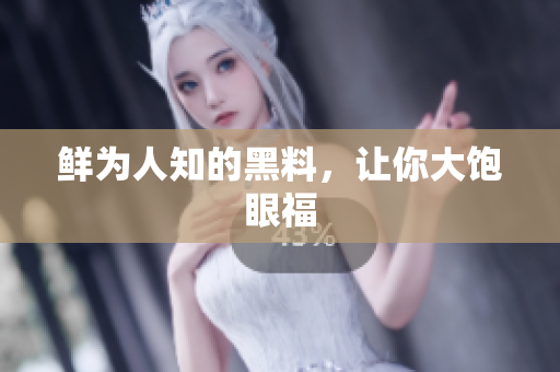 鲜为人知的黑料，让你大饱眼福