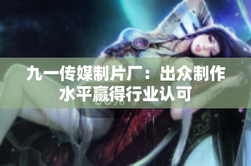 九一传媒制片厂：出众制作水平赢得行业认可