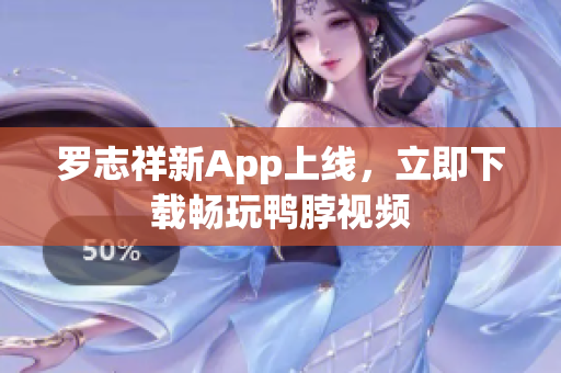 罗志祥新App上线，立即下载畅玩鸭脖视频