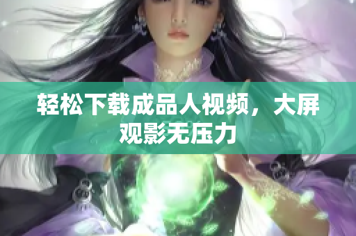 轻松下载成品人视频，大屏观影无压力