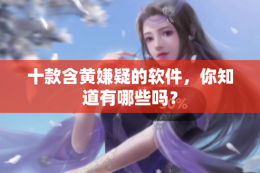 十款含黄嫌疑的软件，你知道有哪些吗？