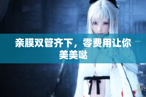 亲膜双管齐下，零费用让你美美哒