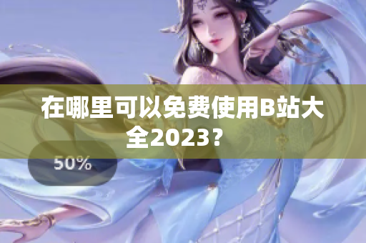 在哪里可以免费使用B站大全2023？ 